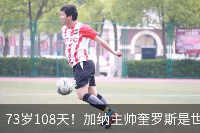 73岁108天！加纳主帅奎罗斯是世界杯历史最年长的赢球主帅